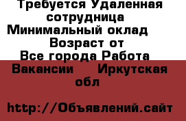 Требуется Удаленная сотрудница › Минимальный оклад ­ 97 000 › Возраст от ­ 18 - Все города Работа » Вакансии   . Иркутская обл.